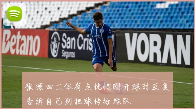 张源回工体有点恍惚刚开球时反复告诉自己别把球传给绿队