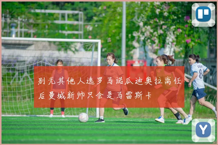 别无其他人选罗马诺瓜迪奥拉离任后曼城新帅只会是马雷斯卡